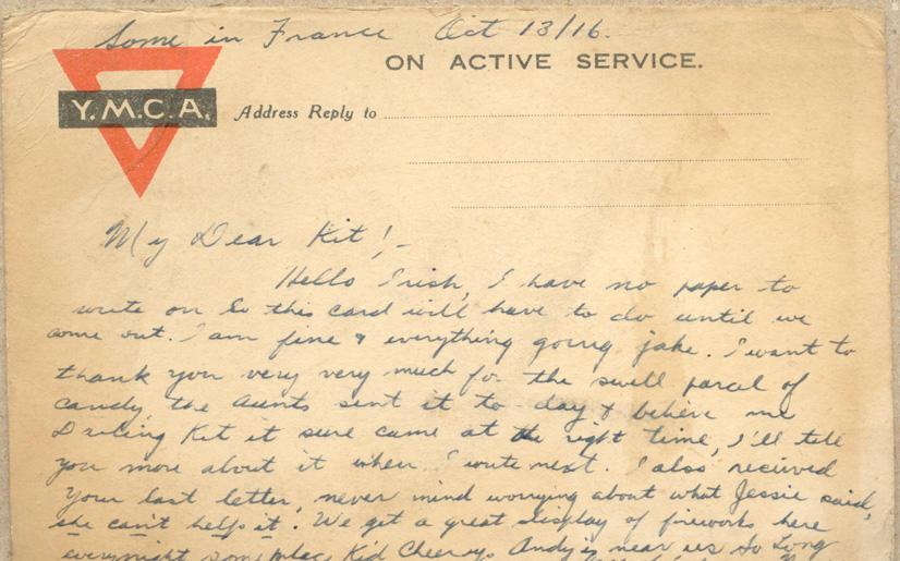 Somewhere in France.  Oct. 13/16

Dear Kit;-

Hello Irish I have no paper to write on so this card will have to do until we come out.  I am fine &amp; everything is jake.  I want to thank you very much for the swell parcel of candy, the aunts sent it to-day and believe me Darling Kit it sure came at the right time, I'll tell you more about it when I write next.  I also received your last letter, never mind about worrying about what Jessie said, she can't help it.  We get a great display of...